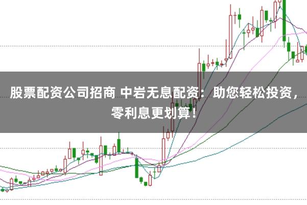 股票配资公司招商 中岩无息配资：助您轻松投资，零利息更划算！