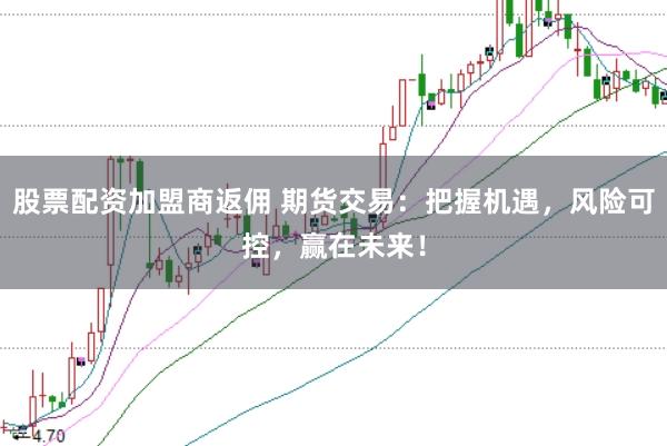 股票配资加盟商返佣 期货交易:把握机遇,风险可控,赢在未来!
