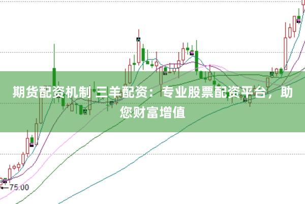 期货配资机制 三羊配资：专业股票配资平台，助您财富增值