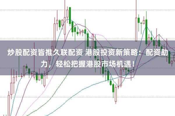 炒股配资皆推久联配资 港股投资新策略:配资助力,轻松把握港股市场机遇!