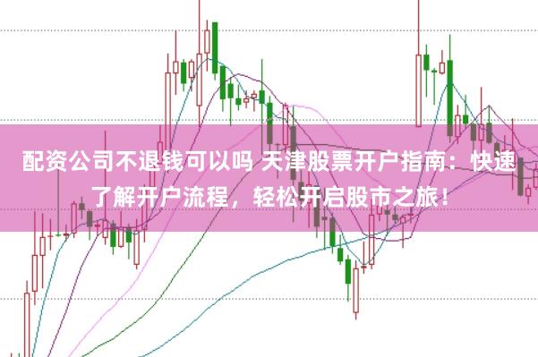 配资公司不退钱可以吗 天津股票开户指南：快速了解开户流程，轻松开启股市之旅！