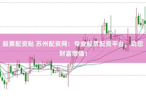股票配资贴 苏州配资网：专业股票配资平台，助您财富增值！