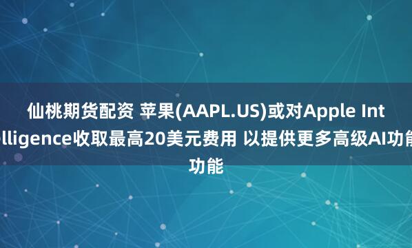 仙桃期货配资 苹果(AAPL.US)或对Apple Intelligence收取最高20美元费用 以提供更多高级AI功能