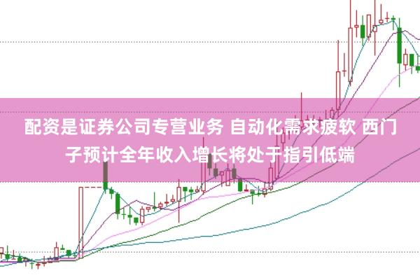 配资是证券公司专营业务 自动化需求疲软 西门子预计全年收入增长将处于指引低端