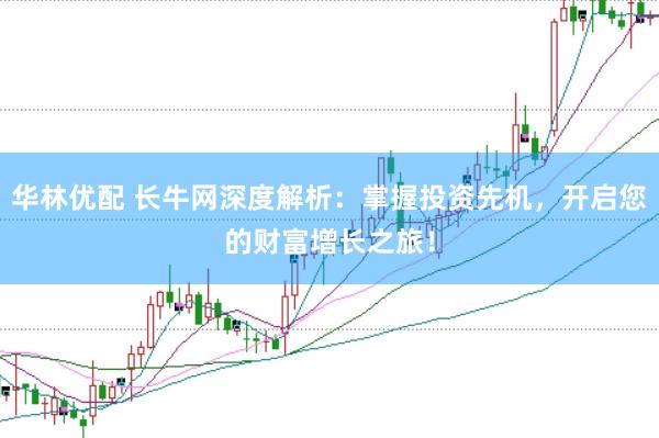 华林优配 长牛网深度解析：掌握投资先机，开启您的财富增长之旅！