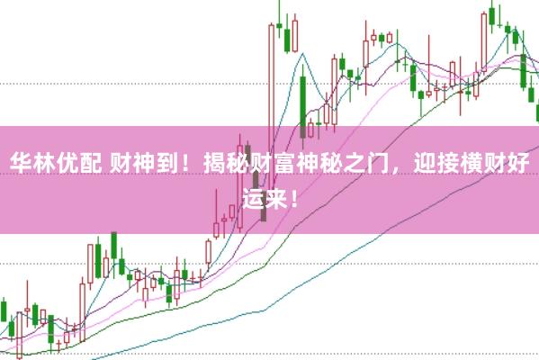 华林优配 财神到！揭秘财富神秘之门，迎接横财好运来！