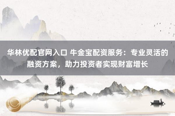 华林优配官网入口 牛金宝配资服务：专业灵活的融资方案，助力投资者实现财富增长