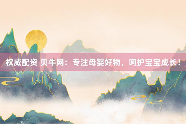 权威配资 贝牛网：专注母婴好物，呵护宝宝成长！