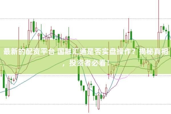 最新的配资平台 国融汇通是否实盘操作？揭秘真相，投资者必看！