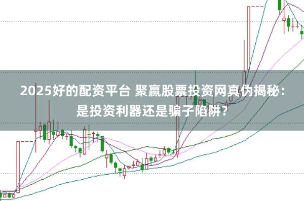 2025好的配资平台 聚赢股票投资网真伪揭秘：是投资利器还是骗子陷阱？