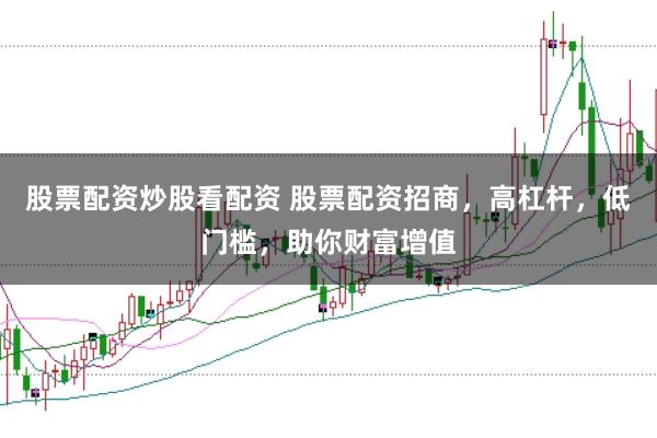 股票配资炒股看配资 股票配资招商，高杠杆，低门槛，助你财富增值