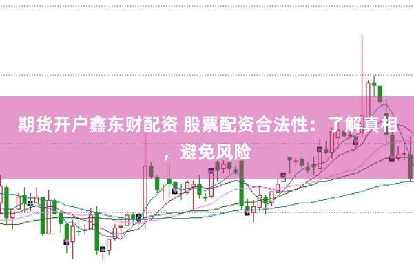 期货开户鑫东财配资 股票配资合法性:了解真相,避免风险