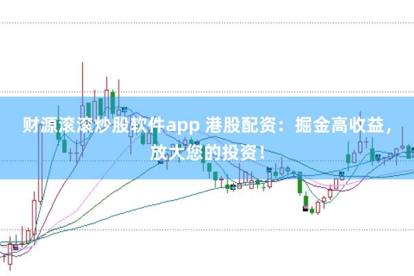 财源滚滚炒股软件app 港股配资：掘金高收益，放大您的投资！