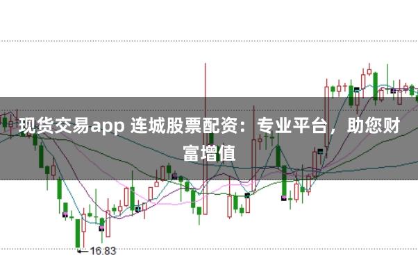 现货交易app 连城股票配资：专业平台，助您财富增值