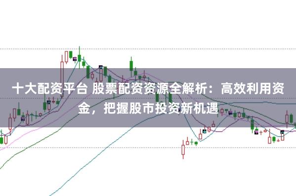 十大配资平台 股票配资资源全解析：高效利用资金，把握股市投资新机遇