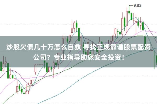 炒股欠债几十万怎么自救 寻找正规靠谱股票配资公司？专业指导助您安全投资！
