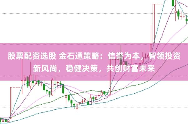 股票配资选股 金石通策略:信誉为本,智领投资新风尚,稳健决策,共创财富未来