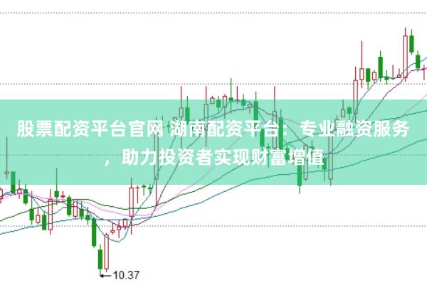 股票配资平台官网 湖南配资平台：专业融资服务，助力投资者实现财富增值