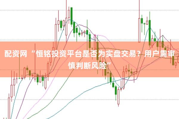 配资网 “恒铭投资平台是否为实盘交易？用户需审慎判断风险”