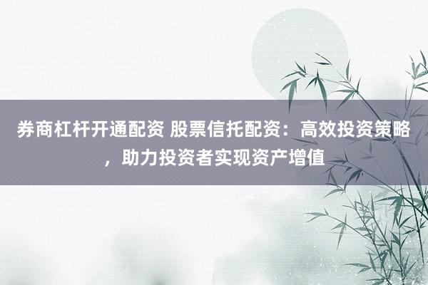 券商杠杆开通配资 股票信托配资：高效投资策略，助力投资者实现资产增值