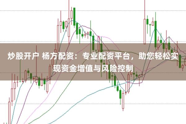 炒股开户 杨方配资：专业配资平台，助您轻松实现资金增值与风险控制