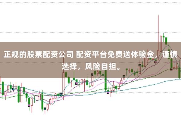 正规的股票配资公司 配资平台免费送体验金，谨慎选择，风险自担。