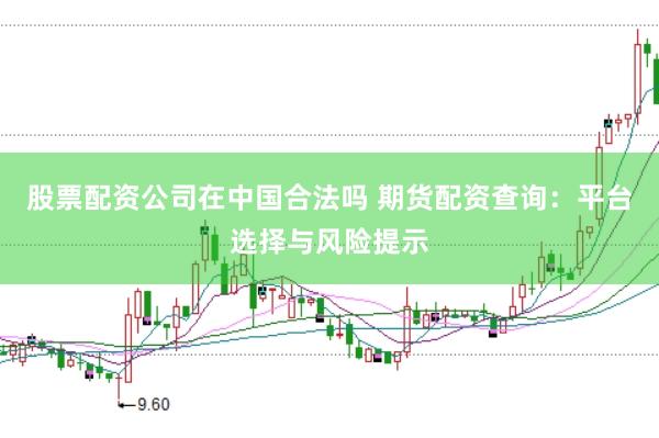 股票配资公司在中国合法吗 期货配资查询：平台选择与风险提示