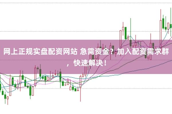 网上正规实盘配资网站 急需资金？加入配资需求群，快速解决！