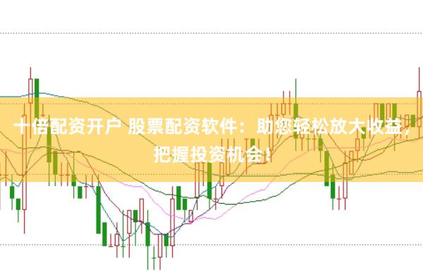 十倍配资开户 股票配资软件：助您轻松放大收益，把握投资机会！
