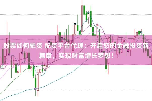 股票如何融资 配资平台代理：开启您的金融投资新篇章，实现财富增长梦想！