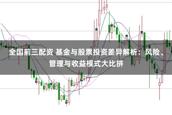 全国前三配资 基金与股票投资差异解析：风险、管理与收益模式大比拼