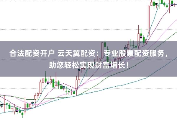 合法配资开户 云天翼配资:专业股票配资服务,助您轻松实现财富增长!