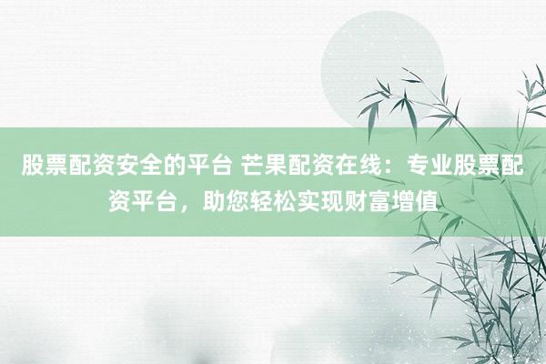 股票配资安全的平台 芒果配资在线：专业股票配资平台，助您轻松实现财富增值