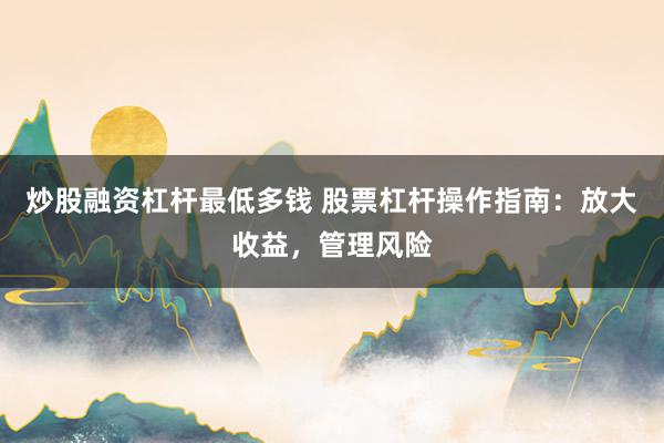炒股融资杠杆最低多钱 股票杠杆操作指南：放大收益，管理风险