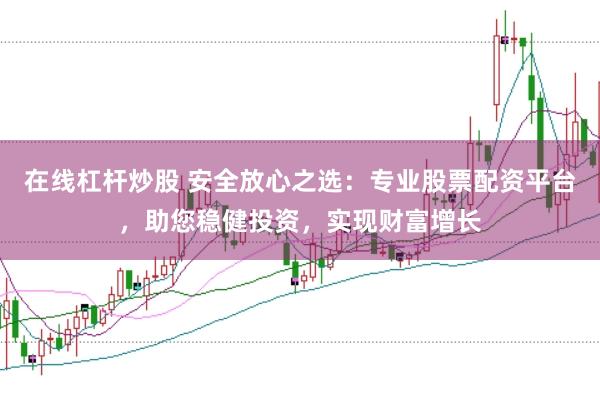 在线杠杆炒股 安全放心之选：专业股票配资平台，助您稳健投资，实现财富增长