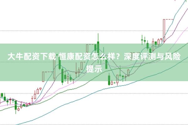 大牛配资下载 恒康配资怎么样?深度评测与风险提示