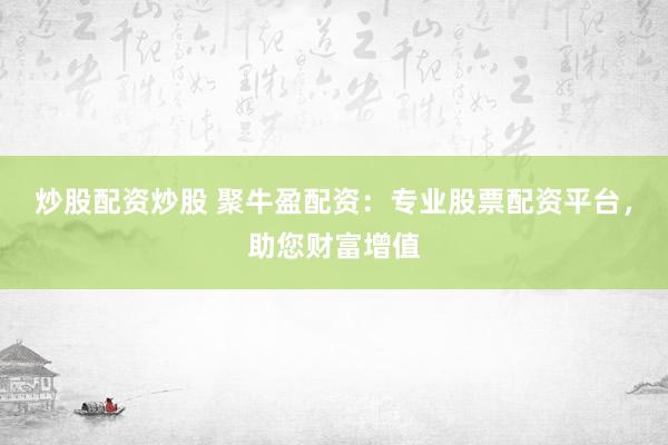 炒股配资炒股 聚牛盈配资：专业股票配资平台，助您财富增值