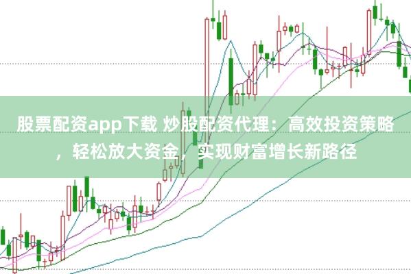 股票配资app下载 炒股配资代理：高效投资策略，轻松放大资金，实现财富增长新路径