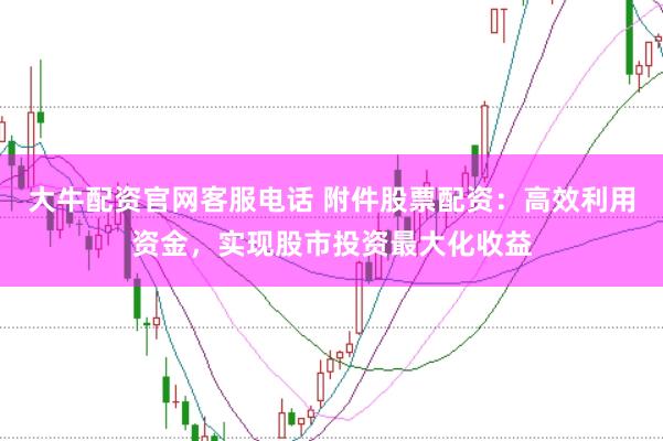 大牛配资官网客服电话 附件股票配资:高效利用资金,实现股市投资最大化收益