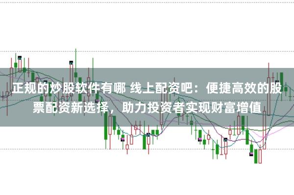 正规的炒股软件有哪 线上配资吧:便捷高效的股票配资新选择,助力投资者实现财富增值