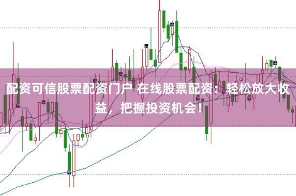 配资可信股票配资门户 在线股票配资：轻松放大收益，把握投资机会！