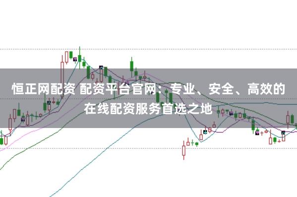 恒正网配资 配资平台官网:专业、安全、高效的在线配资服务首选之地