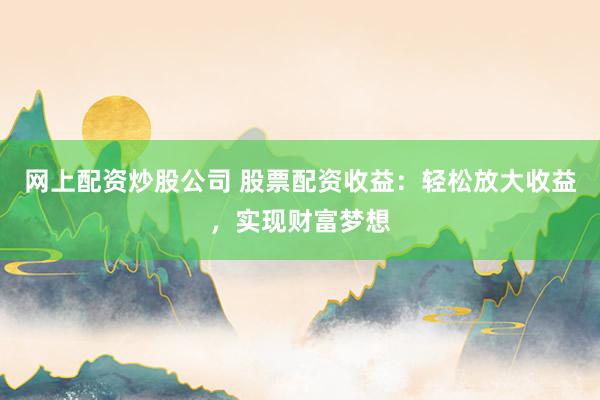 网上配资炒股公司 股票配资收益：轻松放大收益，实现财富梦想