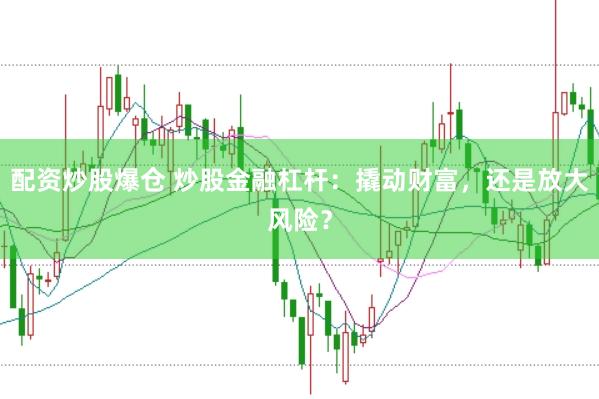 配资炒股爆仓 炒股金融杠杆：撬动财富，还是放大风险？