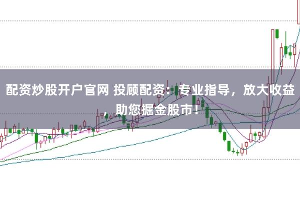 配资炒股开户官网 投顾配资：专业指导，放大收益，助您掘金股市！