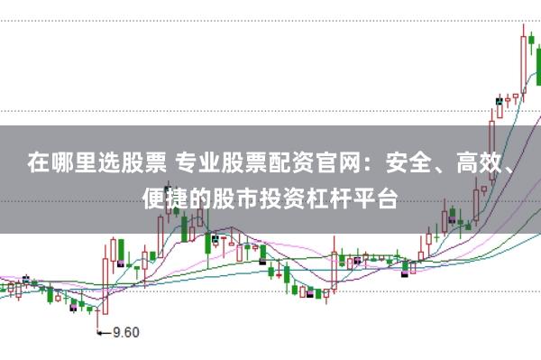 在哪里选股票 专业股票配资官网：安全、高效、便捷的股市投资杠杆平台