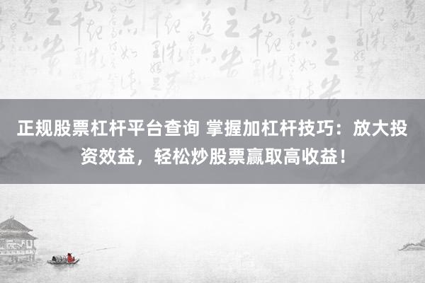 正规股票杠杆平台查询 掌握加杠杆技巧:放大投资效益,轻松炒股票赢取高收益!
