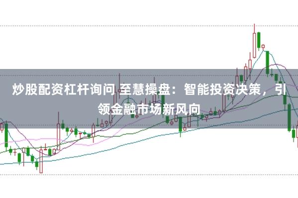 炒股配资杠杆询问 至慧操盘:智能投资决策,引领金融市场新风向