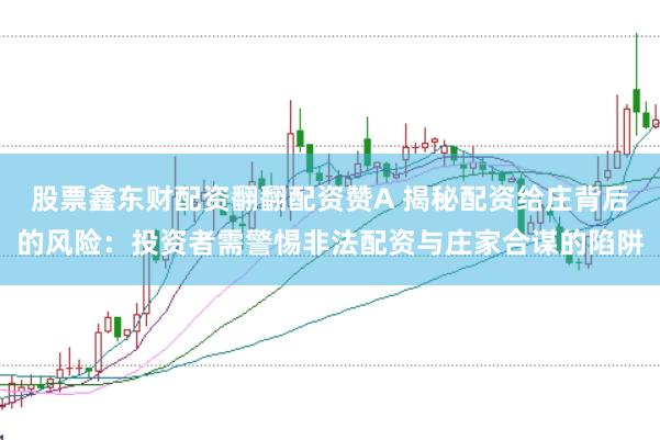 股票鑫东财配资翻翻配资赞A 揭秘配资给庄背后的风险：投资者需警惕非法配资与庄家合谋的陷阱