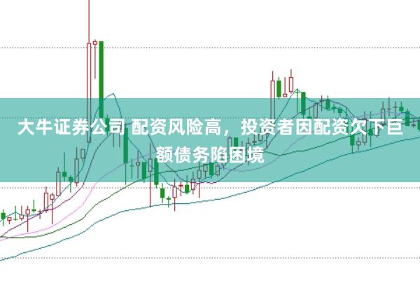 大牛证券公司 配资风险高,投资者因配资欠下巨额债务陷困境